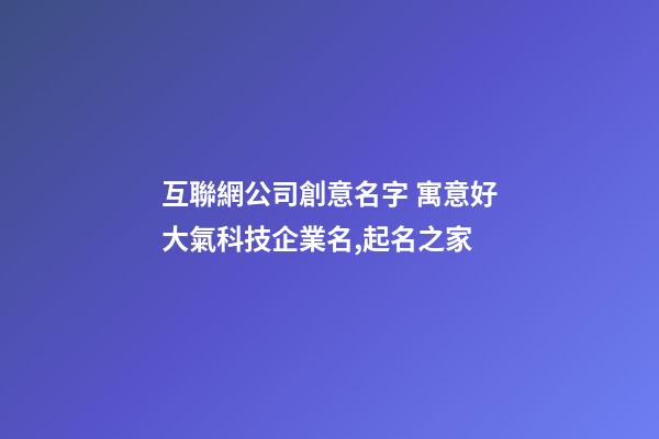 互聯網公司創意名字 寓意好大氣科技企業名,起名之家